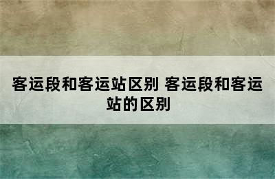 客运段和客运站区别 客运段和客运站的区别